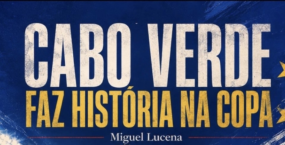 A opinião pessoal do colunista politico Miguel Lucena: Cabo Verde faz história na Copa